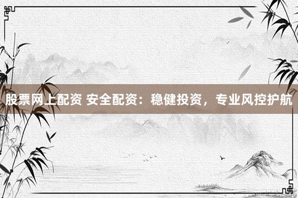 股票网上配资 安全配资：稳健投资，专业风控护航