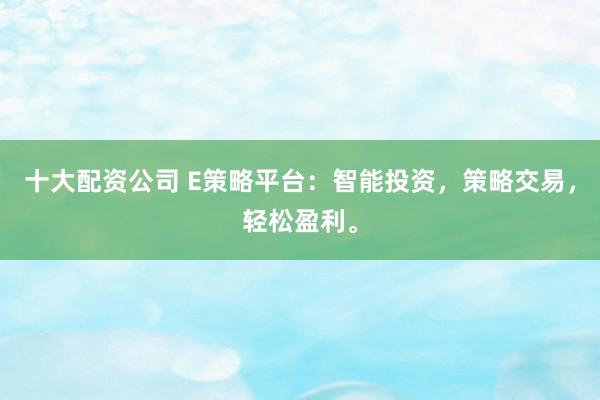 十大配资公司 E策略平台：智能投资，策略交易，轻松盈利。