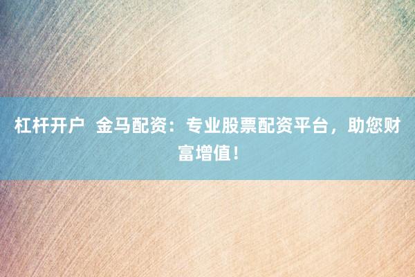 杠杆开户  金马配资：专业股票配资平台，助您财富增值！