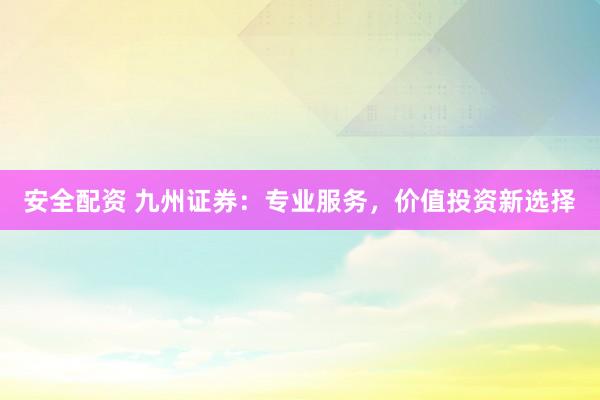 安全配资 九州证券：专业服务，价值投资新选择