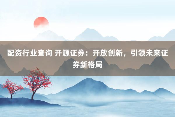 配资行业查询 开源证券：开放创新，引领未来证券新格局