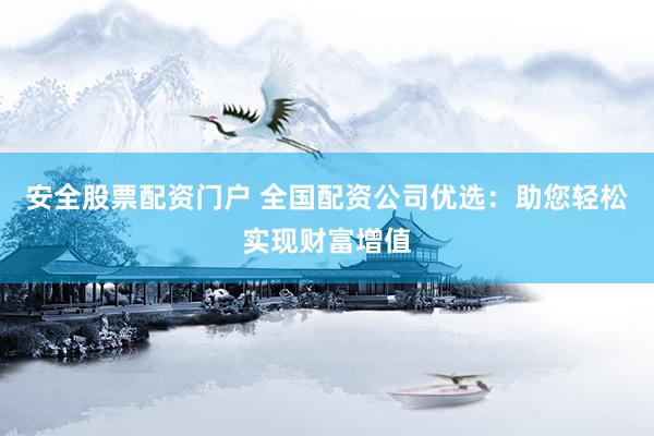 安全股票配资门户 全国配资公司优选：助您轻松实现财富增值