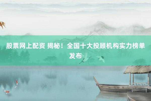股票网上配资 揭秘！全国十大投顾机构实力榜单发布