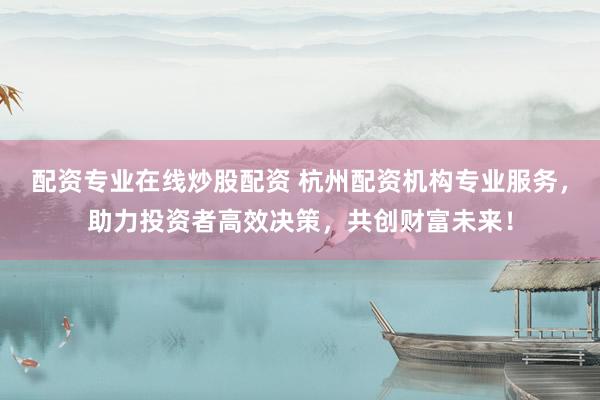 配资专业在线炒股配资 杭州配资机构专业服务，助力投资者高效决策，共创财富未来！
