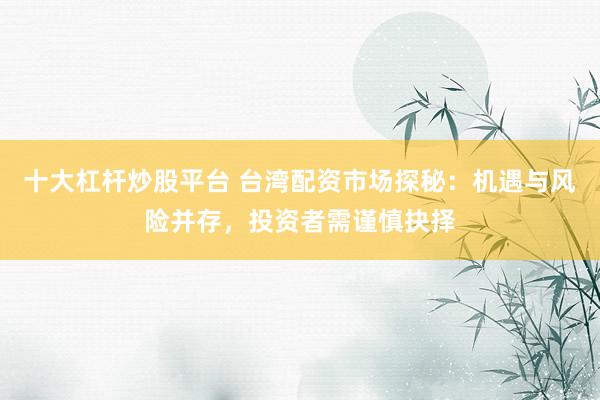 十大杠杆炒股平台 台湾配资市场探秘：机遇与风险并存，投资者需谨慎抉择