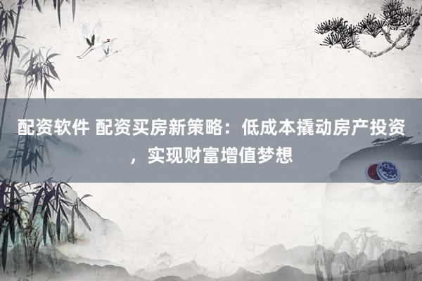 配资软件 配资买房新策略：低成本撬动房产投资，实现财富增值梦想