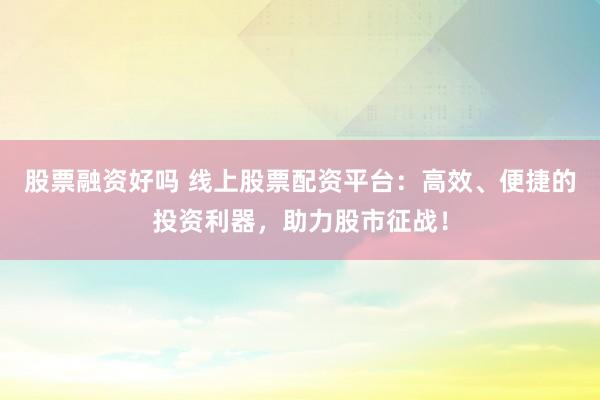 股票融资好吗 线上股票配资平台：高效、便捷的投资利器，助力股市征战！