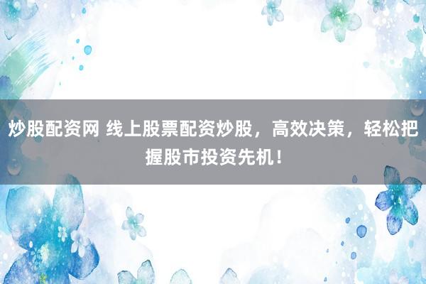 炒股配资网 线上股票配资炒股，高效决策，轻松把握股市投资先机！