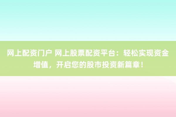 网上配资门户 网上股票配资平台：轻松实现资金增值，开启您的股市投资新篇章！