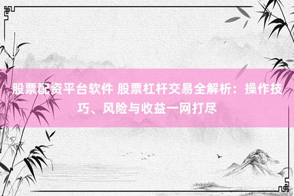 股票配资平台软件 股票杠杆交易全解析：操作技巧、风险与收益一网打尽