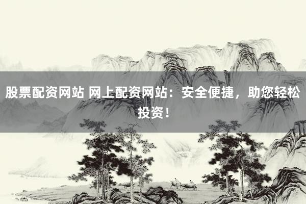 股票配资网站 网上配资网站：安全便捷，助您轻松投资！