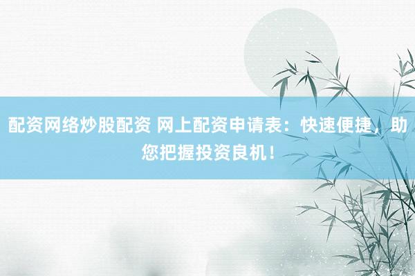 配资网络炒股配资 网上配资申请表：快速便捷，助您把握投资良机！
