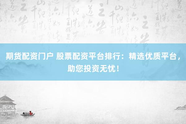 期货配资门户 股票配资平台排行：精选优质平台，助您投资无忧！