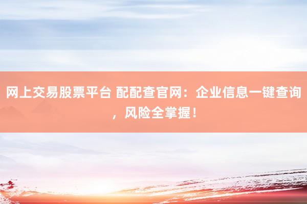 网上交易股票平台 配配查官网：企业信息一键查询，风险全掌握！
