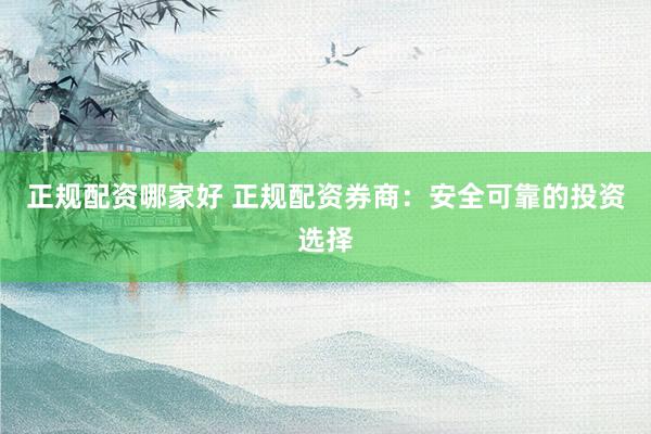 正规配资哪家好 正规配资券商：安全可靠的投资选择