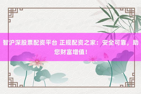 智沪深股票配资平台 正规配资之家：安全可靠，助您财富增值！