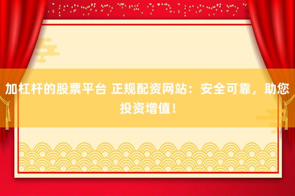 加杠杆的股票平台 正规配资网站：安全可靠，助您投资增值！