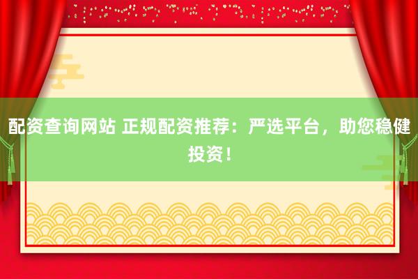 配资查询网站 正规配资推荐：严选平台，助您稳健投资！