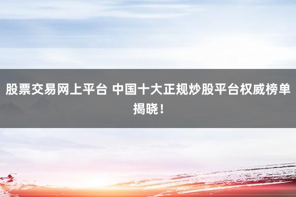 股票交易网上平台 中国十大正规炒股平台权威榜单揭晓！