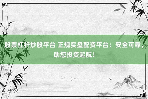 股票杠杆炒股平台 正规实盘配资平台：安全可靠，助您投资起航！