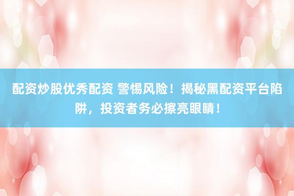 配资炒股优秀配资 警惕风险！揭秘黑配资平台陷阱，投资者务必擦亮眼睛！