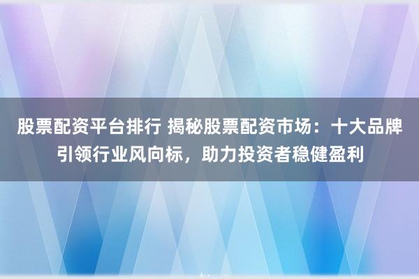 股票配资平台排行 揭秘股票配资市场：十大品牌引领行业风向标，助力投资者稳健盈利
