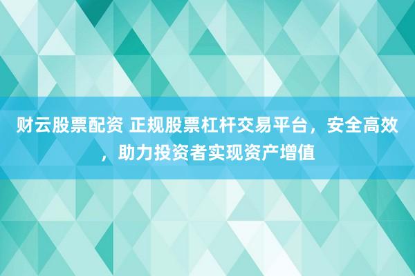 财云股票配资 正规股票杠杆交易平台，安全高效，助力投资者实现资产增值