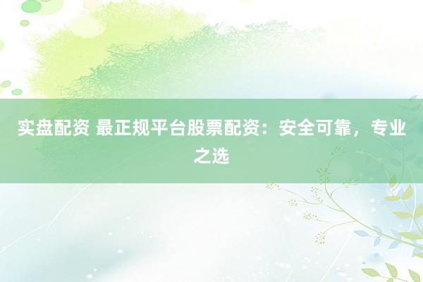 实盘配资 最正规平台股票配资：安全可靠，专业之选