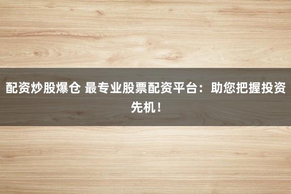 配资炒股爆仓 最专业股票配资平台：助您把握投资先机！
