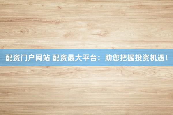 配资门户网站 配资最大平台：助您把握投资机遇！