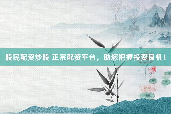 股民配资炒股 正宗配资平台，助您把握投资良机！