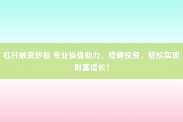 杠杆融资炒股 专业操盘助力，稳健投资，轻松实现财富增长！