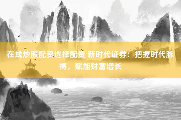 在线炒股配资选择配资 新时代证券：把握时代脉搏，赋能财富增长