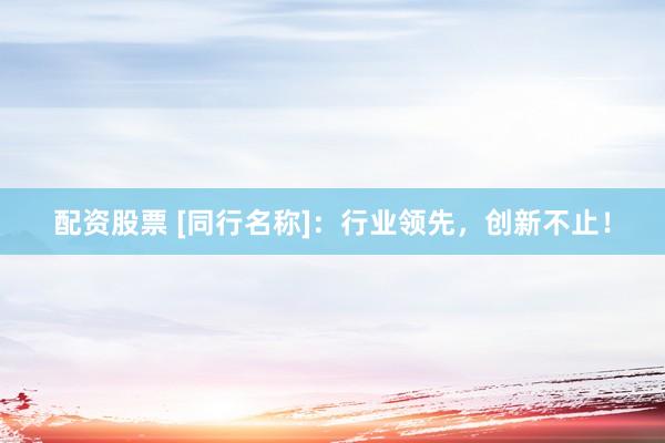 配资股票 [同行名称]：行业领先，创新不止！