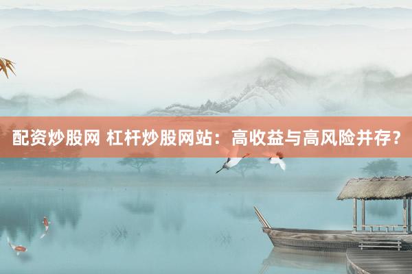 配资炒股网 杠杆炒股网站：高收益与高风险并存？