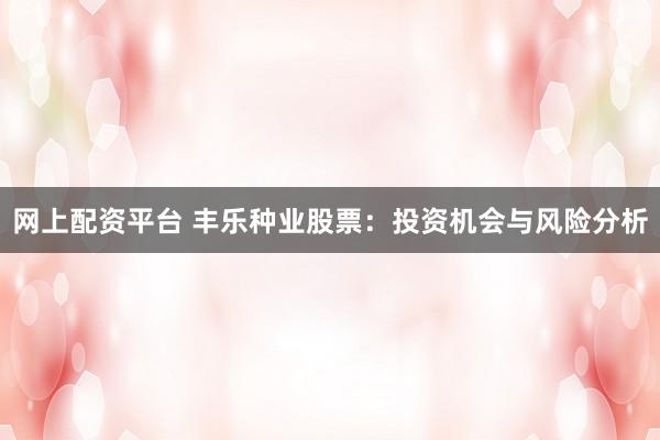 网上配资平台 丰乐种业股票：投资机会与风险分析