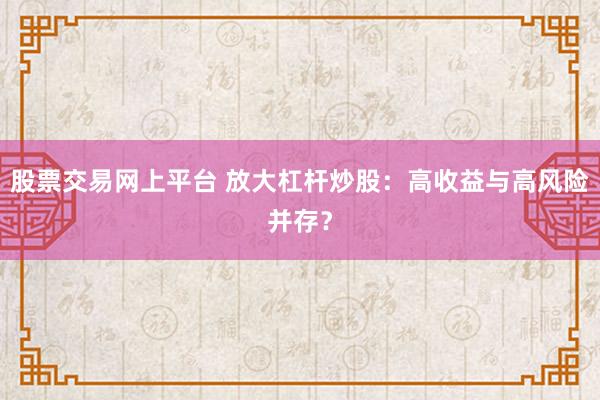 股票交易网上平台 放大杠杆炒股：高收益与高风险并存？
