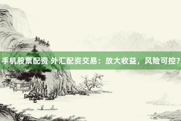 手机股票配资 外汇配资交易：放大收益，风险可控？