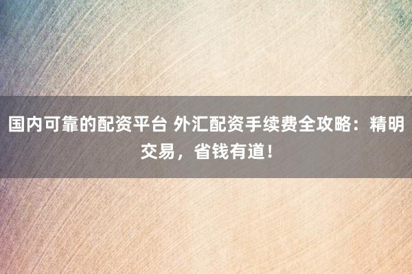 国内可靠的配资平台 外汇配资手续费全攻略：精明交易，省钱有道！