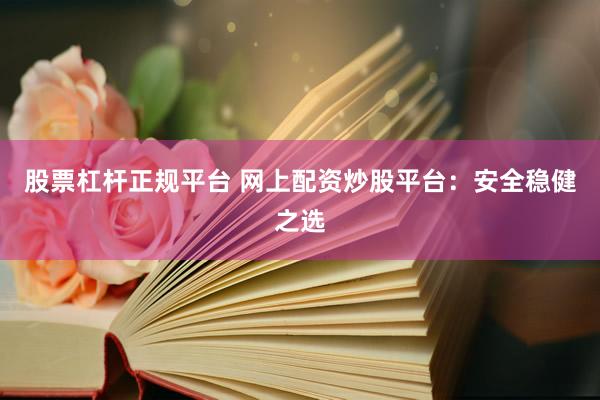 股票杠杆正规平台 网上配资炒股平台：安全稳健之选