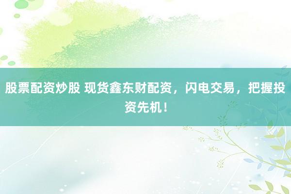股票配资炒股 现货鑫东财配资，闪电交易，把握投资先机！