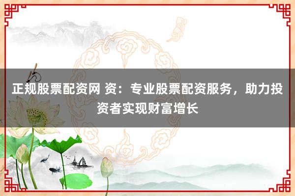 正规股票配资网 资：专业股票配资服务，助力投资者实现财富增长