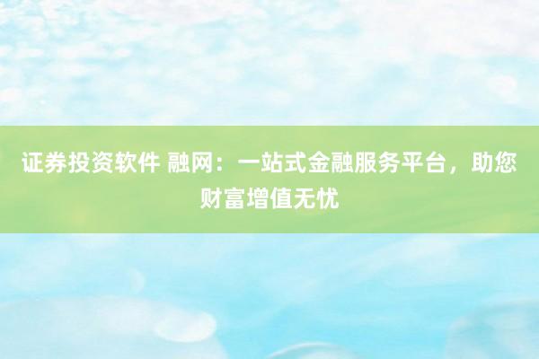 证券投资软件 融网：一站式金融服务平台，助您财富增值无忧