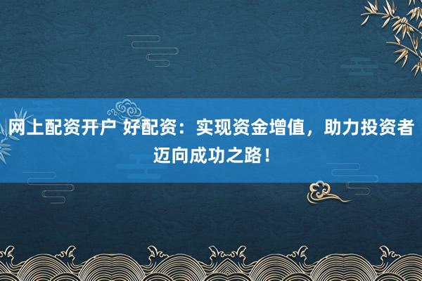 网上配资开户 好配资：实现资金增值，助力投资者迈向成功之路！