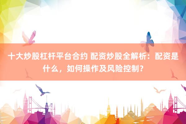 十大炒股杠杆平台合约 配资炒股全解析：配资是什么，如何操作及风险控制？