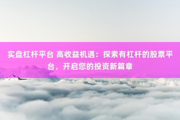 实盘杠杆平台 高收益机遇：探索有杠杆的股票平台，开启您的投资新篇章