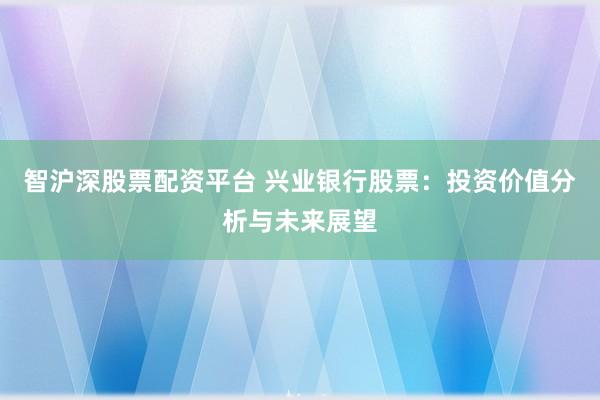 智沪深股票配资平台 兴业银行股票：投资价值分析与未来展望