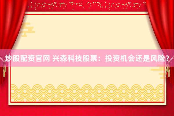 炒股配资官网 兴森科技股票：投资机会还是风险？