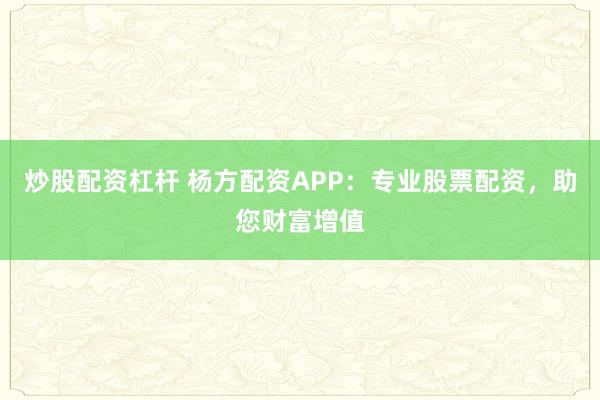 炒股配资杠杆 杨方配资APP：专业股票配资，助您财富增值