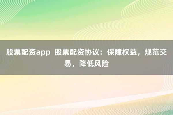 股票配资app  股票配资协议：保障权益，规范交易，降低风险